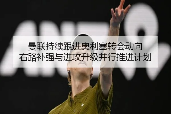 曼联持续跟进奥利塞转会动向 右路补强与进攻升级并行推进计划