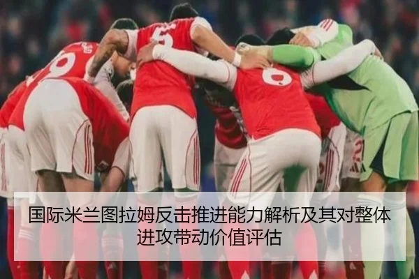 国际米兰图拉姆反击推进能力解析及其对整体进攻带动价值评估